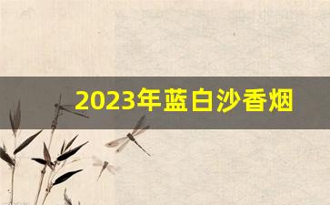2023年蓝白沙香烟多少钱一条-白沙烟多少钱一条