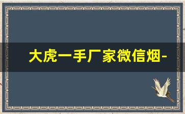大虎一手厂家微信烟-女士烟爆款2025新款