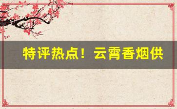 特评热点！云霄香烟供应渠道推荐“短褐不完”