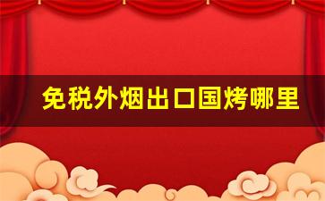 免税外烟出口国烤哪里买-外贸免税烟和国内烟的区别