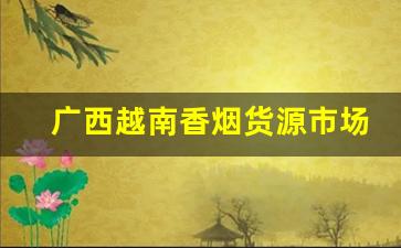 广西越南香烟货源市场概况-越南烟一手批发南宁
