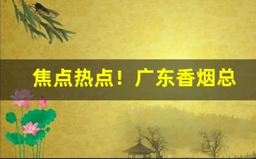 焦点热点！广东香烟总仓寻一代理“不共戴”