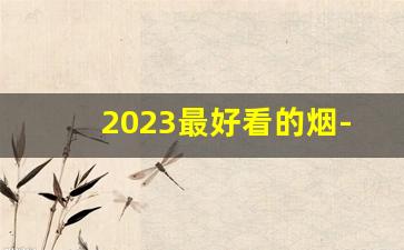 2023最好看的烟-2024年有什么好抽不贵的烟