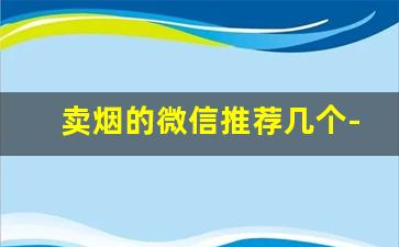 卖烟的微信推荐几个-怎么找到靠谱卖烟的