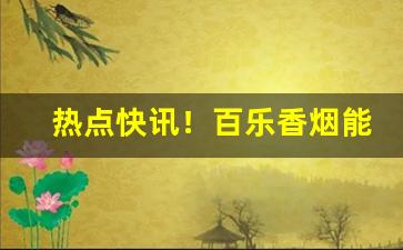 热点快讯！百乐香烟能在店里买到吗“白鱼入舟”