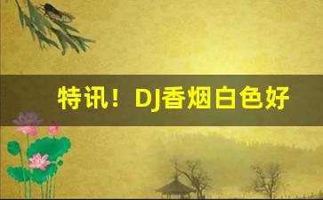 特讯！DJ香烟白色好不好抽“脍炙人口”