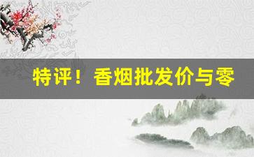 特评！香烟批发价与零售价差多少“戴高帽子”