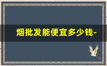 烟批发能便宜多少钱-烟出售价格表