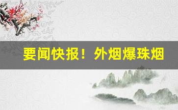 要闻快报！外烟爆珠烟出口香烟批发代理“顺理成章”