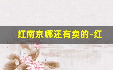 红南京哪还有卖的-红南京在广东哪里能买得到