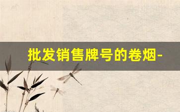 批发销售牌号的卷烟-哪里有卖卷烟半成品的