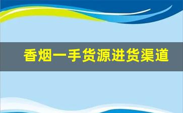 香烟一手货源进货渠道-烟批发出去的利润