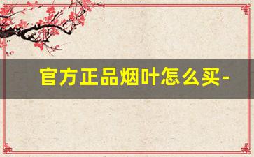 官方正品烟叶怎么买-怎么样买到烟叶