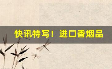 快讯特写！进口香烟品牌大全图片“一见如故”