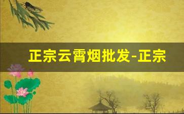 正宗云霄烟批发-正宗云霄烟批发直播