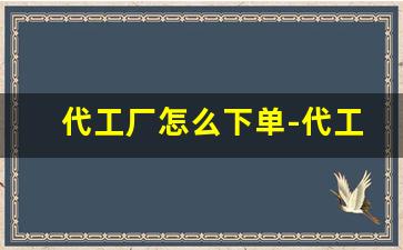 代工厂怎么下单-代工厂怎么合理的报价
