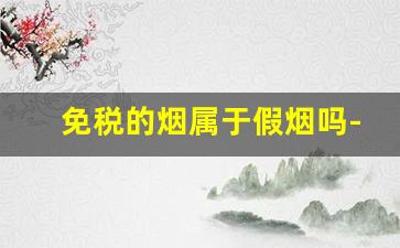 免税的烟属于假烟吗-如何从包装上辨别免税烟和假烟