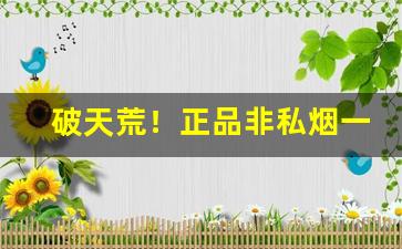 破天荒！正品非私烟一手货源“不足数”