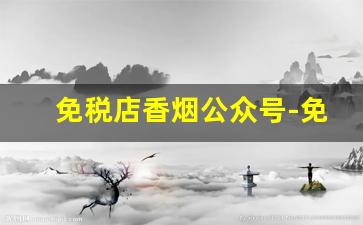 免税店香烟公众号-免税店最抢手的烟