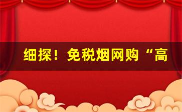 细探！免税烟网购“高垒深堑”