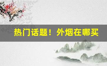 热门话题！外烟在哪买“鹅湖之会”