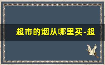 超市的烟从哪里买-超市的烟都是从哪批发的