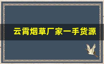 云霄烟草厂家一手货源低价批发-云霄烟30元一条批发