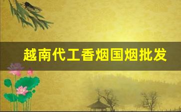 越南代工香烟国烟批发代理-越南代工烟厂有哪些