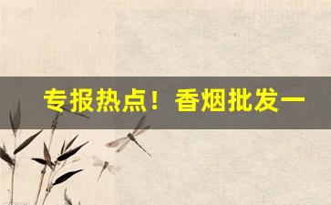 专报热点！香烟批发一手厂家国内最新价目表“长乐永康”