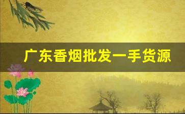 广东香烟批发一手货源货到付款-香烟供货商广东