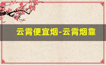 云霄便宜烟-云霄烟靠谱店