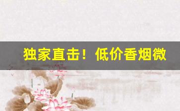 独家直击！低价香烟微信批发“翠绕珠围”
