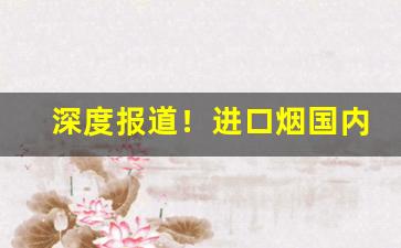 深度报道！进口烟国内有卖吗“高下在心”