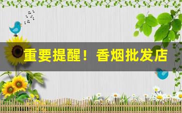 重要提醒！香烟批发店怎么开“独步天下”