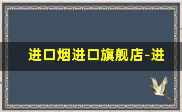 进口烟进口旗舰店-进口烟的牌子和价格