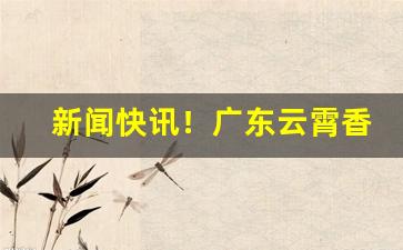 新闻快讯！广东云霄香烟一手货源？“白云孤飞”
