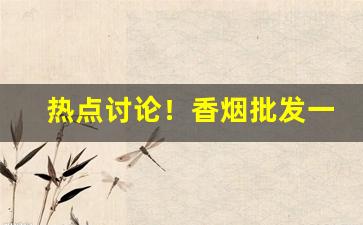 热点讨论！香烟批发一手厂商——香烟微商网“大器晚成”