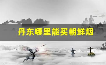 丹东哪里能买朝鲜烟