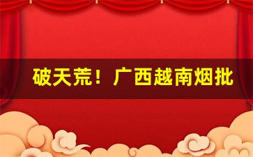 破天荒！广西越南烟批发微信号“残章断简”