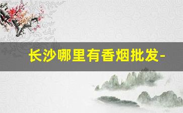 长沙哪里有香烟批发-长沙本地的香烟