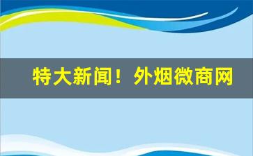 特大新闻！外烟微商网价格表“点金乏术”