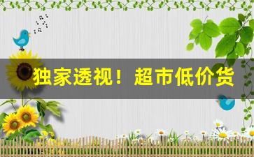 独家透视！超市低价货源“珥金拖紫”
