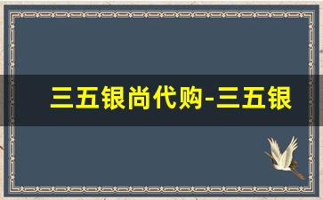 三五银尚代购-三五银尚为什么买不到了