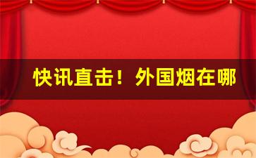 快讯直击！外国烟在哪个app可以购买外国烟专卖网“不差毫厘”
