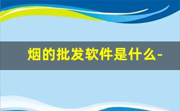 烟的批发软件是什么-烟要在哪个软件上买