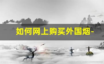 如何网上购买外国烟-全球购能买到外国烟吗