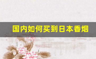 国内如何买到日本香烟-中国日本超市能买到日本香烟吗