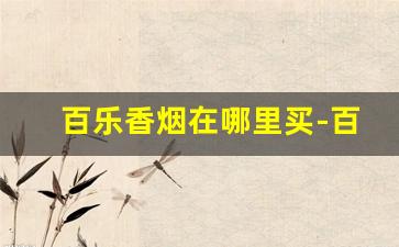 百乐香烟在哪里买-百乐香烟为啥买不到