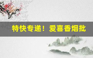 特快专递！爱喜香烟批发电话“才过屈宋”