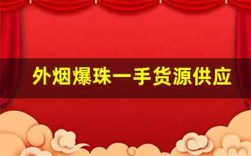 外烟爆珠一手货源供应商的微信号-外烟爆珠烟出口批发